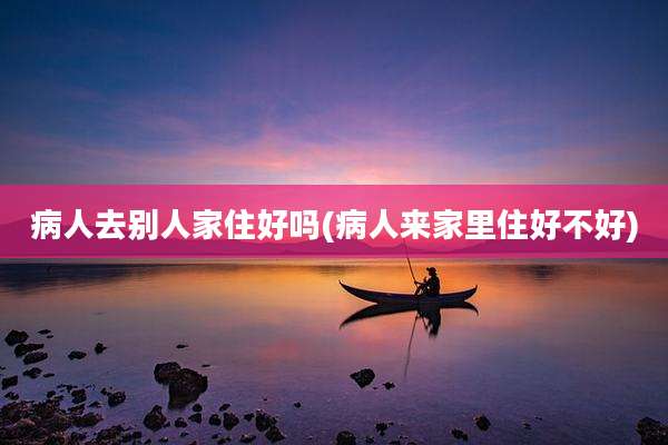 病人去别人家住好吗(病人来家里住好不好)