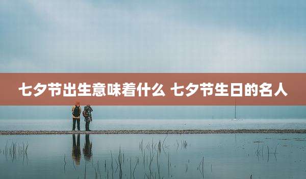 七夕节出生意味着什么 七夕节生日的名人
