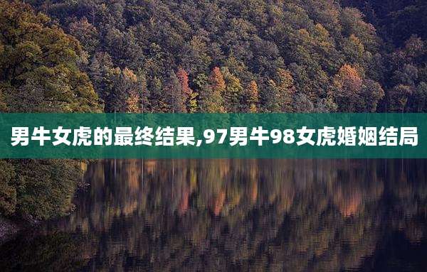 男牛女虎的最终结果,97男牛98女虎婚姻结局