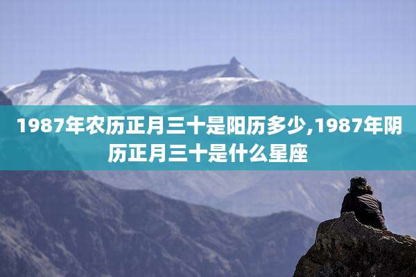 1987年农历正月三十是阳历多少,1987年阴历正月三十是什么星座