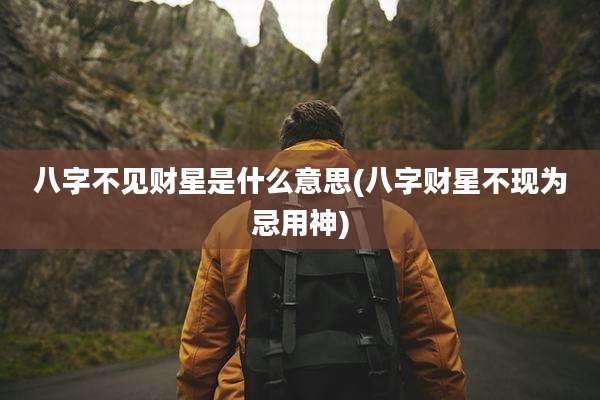 八字不见财星是什么意思(八字财星不现为忌用神)