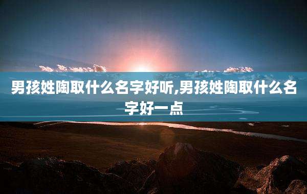 男孩姓陶取什么名字好听,男孩姓陶取什么名字好一点