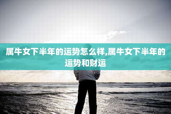 属牛女下半年的运势怎么样,属牛女下半年的运势和财运