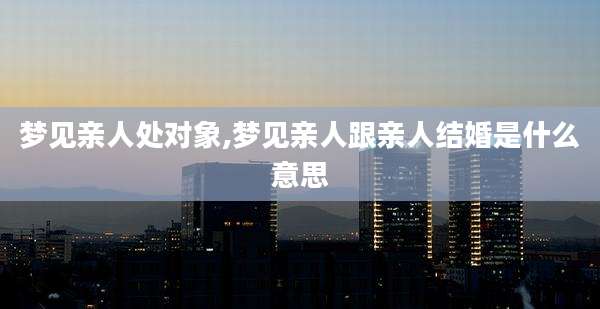 梦见亲人处对象,梦见亲人跟亲人结婚是什么意思