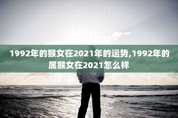 1992年的猴女在2021年的运势,1992年的属猴女在2021怎么样