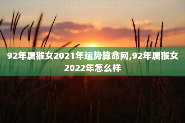 92年属猴女2021年运势算命网,92年属猴女2022年怎么样