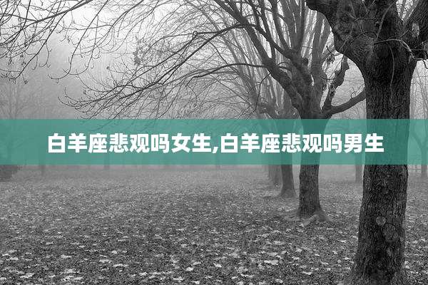 白羊座悲观吗女生,白羊座悲观吗男生