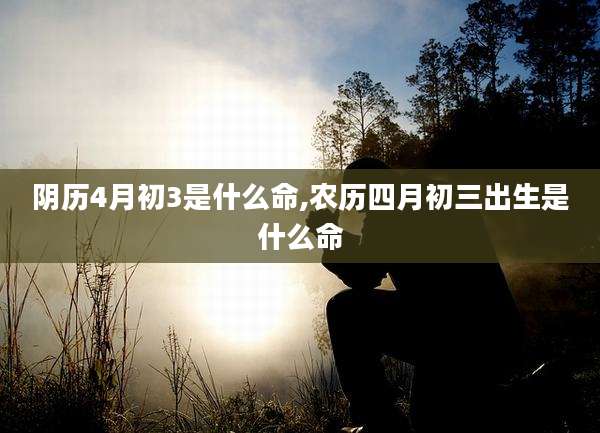 阴历4月初3是什么命,农历四月初三出生是什么命