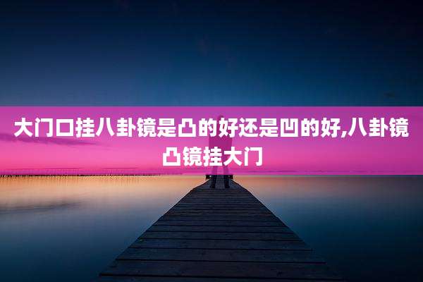 大门口挂八卦镜是凸的好还是凹的好,八卦镜凸镜挂大门