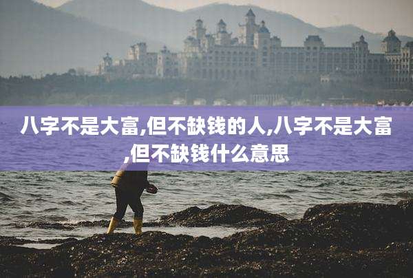 八字不是大富,但不缺钱的人,八字不是大富,但不缺钱什么意思