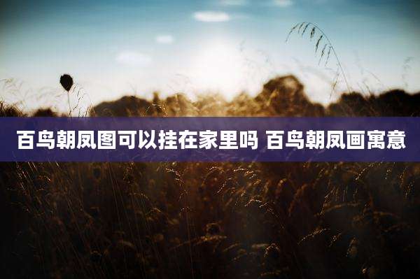 百鸟朝凤图可以挂在家里吗 百鸟朝凤画寓意