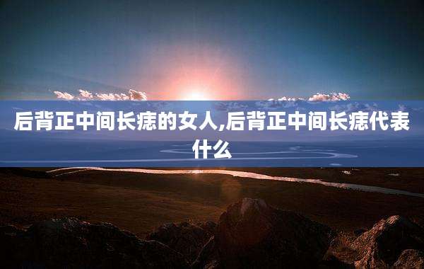 后背正中间长痣的女人,后背正中间长痣代表什么