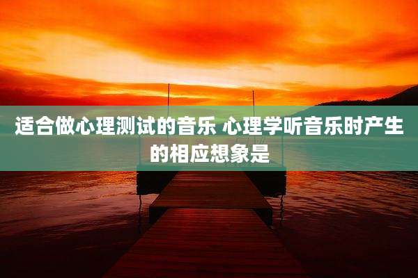 适合做心理测试的音乐 心理学听音乐时产生的相应想象是