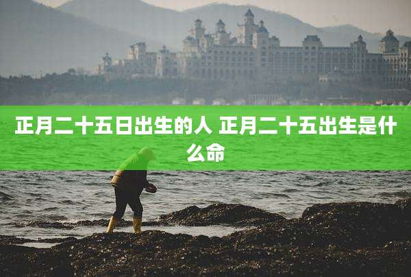 正月二十五日出生的人 正月二十五出生是什么命