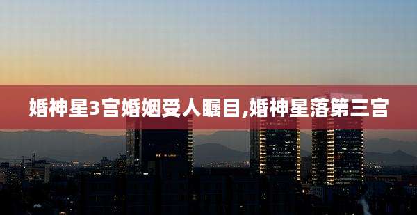 婚神星3宫婚姻受人瞩目,婚神星落第三宫