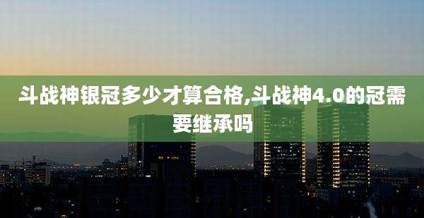 斗战神银冠多少才算合格,斗战神4.0的冠需要继承吗