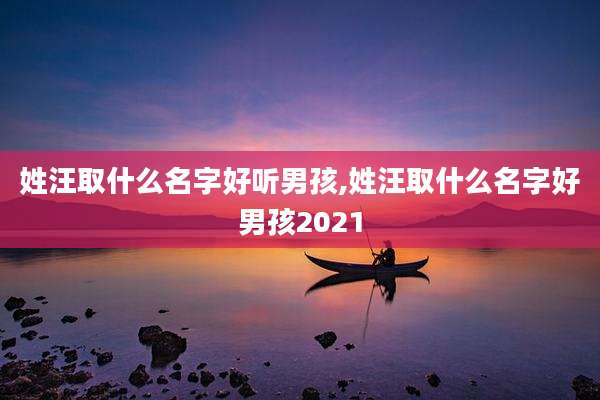 姓汪取什么名字好听男孩,姓汪取什么名字好男孩2021