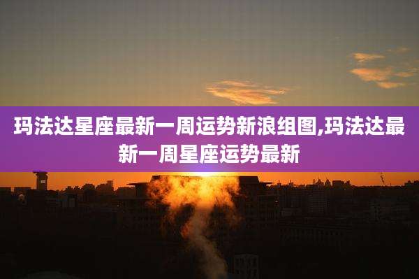 玛法达星座最新一周运势新浪组图,玛法达最新一周星座运势最新