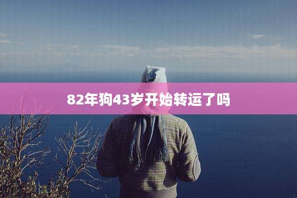 82年狗43岁开始转运了吗