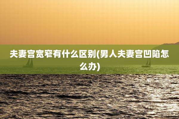 夫妻宫宽窄有什么区别(男人夫妻宫凹陷怎么办)