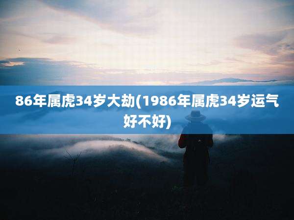 86年属虎34岁大劫(1986年属虎34岁运气好不好)