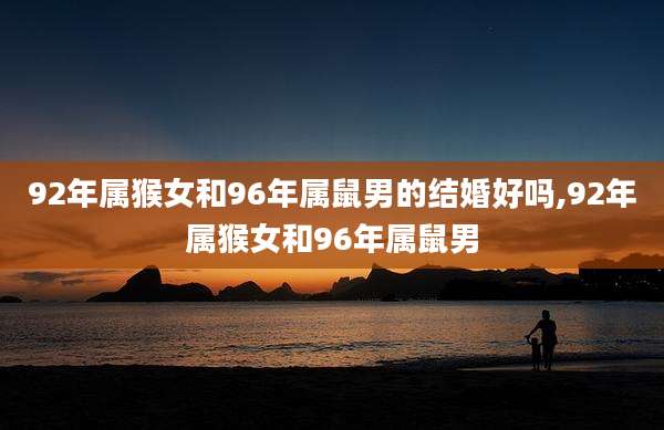 92年属猴女和96年属鼠男的结婚好吗,92年属猴女和96年属鼠男