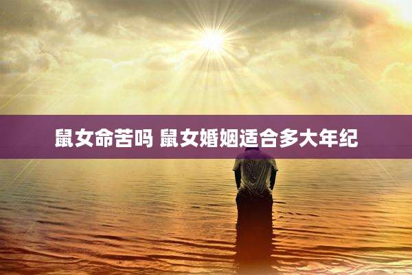 鼠女命苦吗 鼠女婚姻适合多大年纪