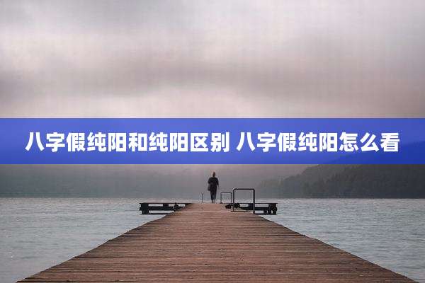 八字假纯阳和纯阳区别 八字假纯阳怎么看