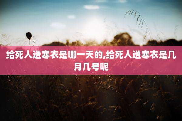 给死人送寒衣是哪一天的,给死人送寒衣是几月几号呢
