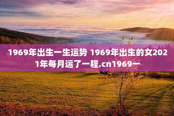 1969年出生一生运势 1969年出生的女2021年每月运了一程.cn1969一