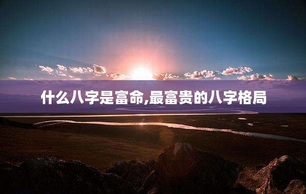 什么八字是富命,最富贵的八字格局
