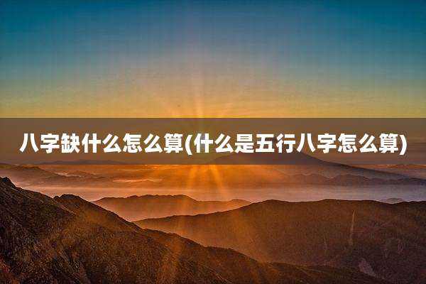 八字缺什么怎么算(什么是五行八字怎么算)