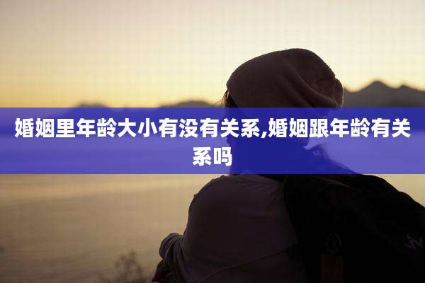 婚姻里年龄大小有没有关系,婚姻跟年龄有关系吗