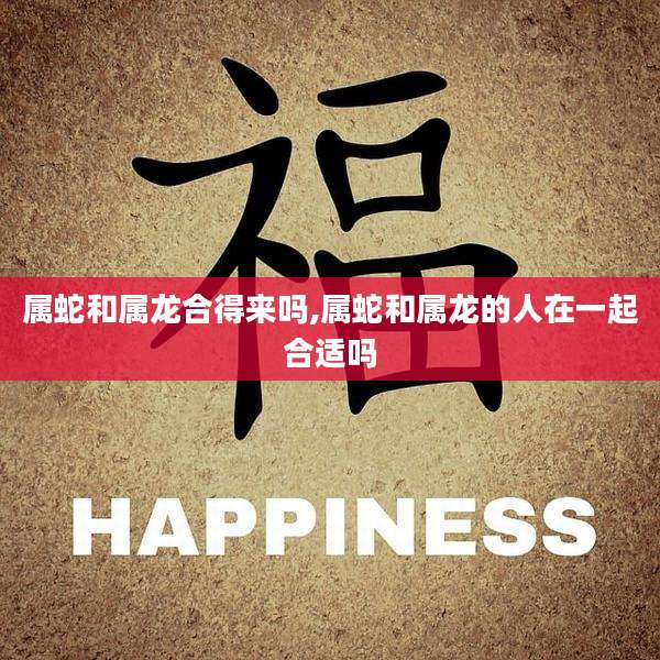 属蛇和属龙合得来吗,属蛇和属龙的人在一起合适吗