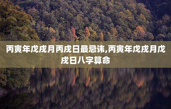 丙寅年戊戌月丙戌日最忌讳,丙寅年戊戌月戊戌日八字算命
