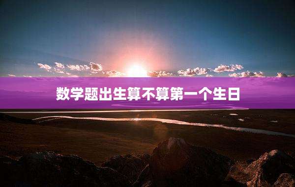 数学题出生算不算第一个生日