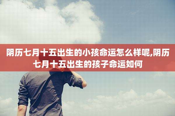 阴历七月十五出生的小孩命运怎么样呢,阴历七月十五出生的孩子命运如何