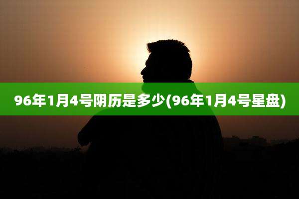 96年1月4号阴历是多少(96年1月4号星盘)