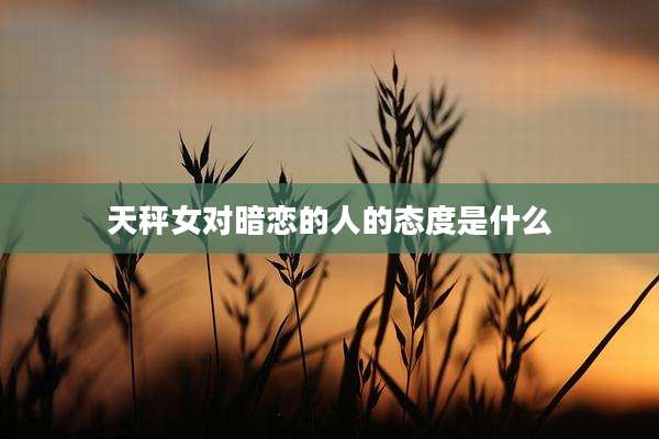 天秤女对暗恋的人的态度是什么