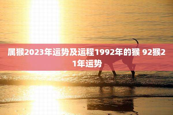 属猴2023年运势及运程1992年的猴 92猴21年运势
