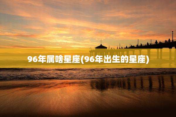 96年属啥星座(96年出生的星座)