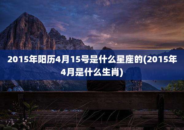 2015年阳历4月15号是什么星座的(2015年4月是什么生肖)