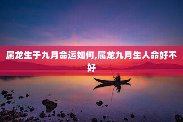 属龙生于九月命运如何,属龙九月生人命好不好