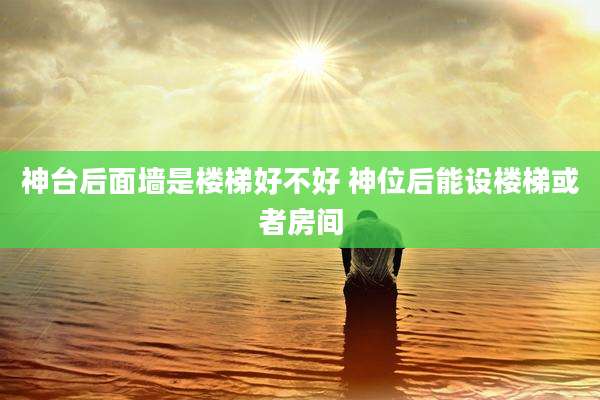 神台后面墙是楼梯好不好 神位后能设楼梯或者房间