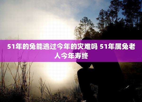 51年的兔能逃过今年的灾难吗 51年属兔老人今年寿终