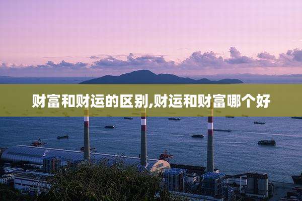 财富和财运的区别,财运和财富哪个好