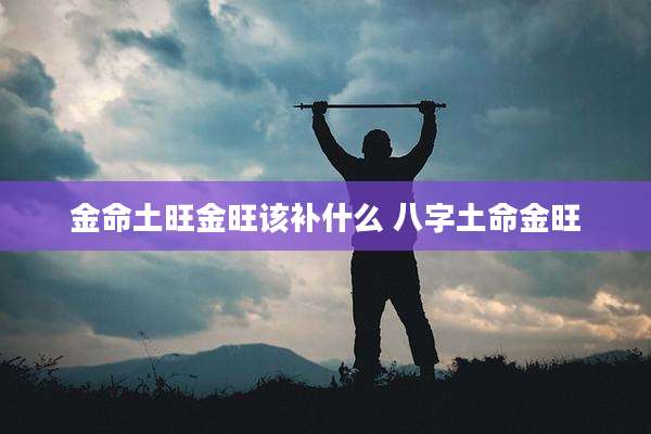 金命土旺金旺该补什么 八字土命金旺