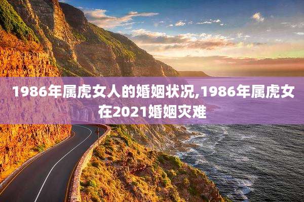 1986年属虎女人的婚姻状况,1986年属虎女在2021婚姻灾难