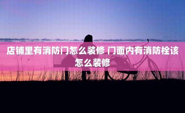 店铺里有消防门怎么装修 门面内有消防栓该怎么装修