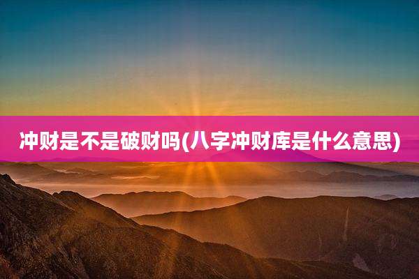 冲财是不是破财吗(八字冲财库是什么意思)